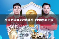 中国足球男足战术体系（中国男足形式）