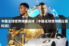中国足球世界预赛进球（中国足球世预赛比赛时间）