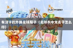 有汉字的外国足球服子（足球衣中文名字怎么印）