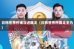 日韩世界杯谁没进国足（日韩世界杯国足主力）