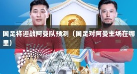 国足将迎战阿曼队预测（国足对阿曼主场在哪里）