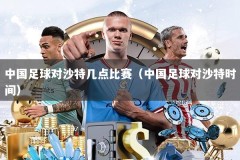 中国足球对沙特几点比赛（中国足球对沙特时间）