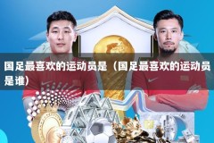 国足最喜欢的运动员是（国足最喜欢的运动员是谁）