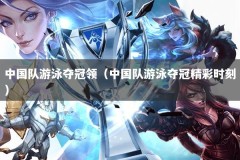 中国队游泳夺冠领（中国队游泳夺冠精彩时刻）