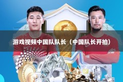 游戏视频中国队队长（中国队长开拍）