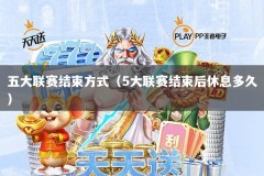 五大联赛结束方式（5大联赛结束后休息多久）