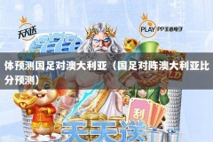 体预测国足对澳大利亚（国足对阵澳大利亚比分预测）