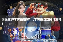 国足主帅李霄鹏道歉1（李霄鹏当选国足主帅）