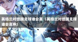 英格兰对德国足球谁会赢（英格兰对德国足球谁会赢啊）