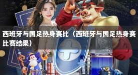 西班牙与国足热身赛比（西班牙与国足热身赛比赛结果）