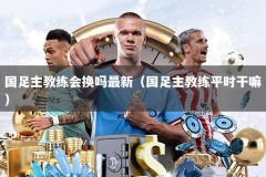国足主教练会换吗最新（国足主教练平时干嘛）
