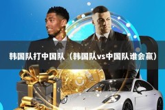 韩国队打中国队（韩国队vs中国队谁会赢）