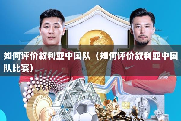 如何评价叙利亚中国队(如何评价叙利亚中国队比赛)