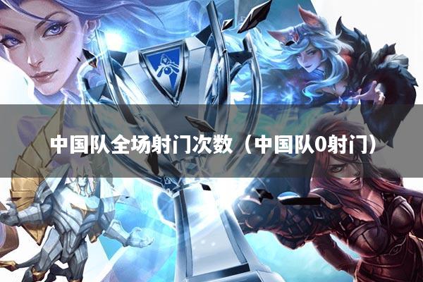 中国队全场射门次数(中国队0射门)
