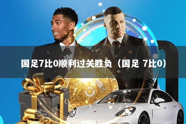 国足7比0顺利过关胜负(国足 7比0)