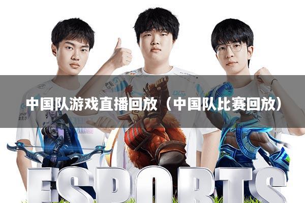 中国队游戏直播回放(中国队比赛回放)