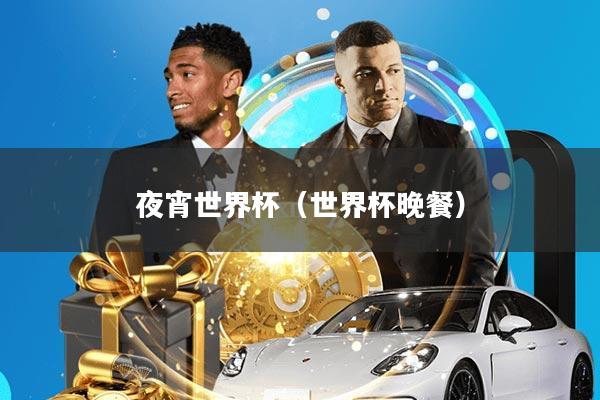 夜宵世界杯(世界杯晚餐)