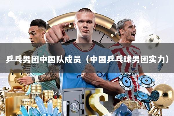 乒乓男团中国队成员(中国乒乓球男团实力)